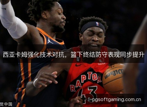 西亚卡姆强化技术对抗，篮下终结防守表现同步提升