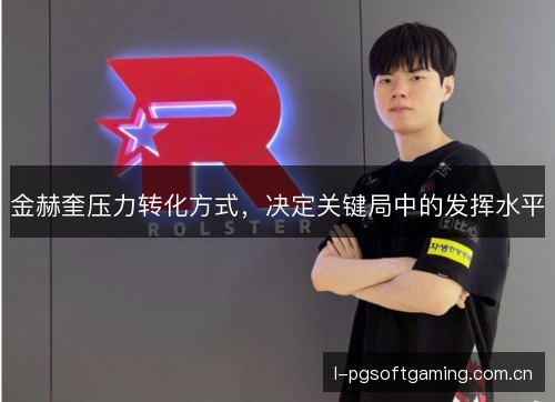 金赫奎压力转化方式,决定关键局中的发挥水平 金赫奎压力转化方式,决定关键局中的发挥水平