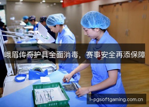 峨眉传奇护具全面消毒,赛事安全再添保障 峨眉传奇护具全面消毒,赛事安全再添保障