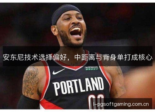 安东尼技术选择偏好,中距离与背身单打成核心 安东尼技术选择偏好,中距离与背身单打成核心